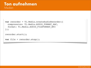 © 2013 Mayﬂower GmbH
Medien
Ton aufnehmen
var recorder = Ti.Media.createAudioRecorder({
compression: Ti.Media.AUDIO_FORMAT_AAC,
format: Ti.Media.AUDIO_FILEFORMAT_MP3
});
recorder.start();
var file = recorder.stop();
 