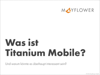 Was ist
Titanium Mobile?
© 2013 Mayﬂower GmbH
Und warum könnte es überhaupt interessant sein?
 
