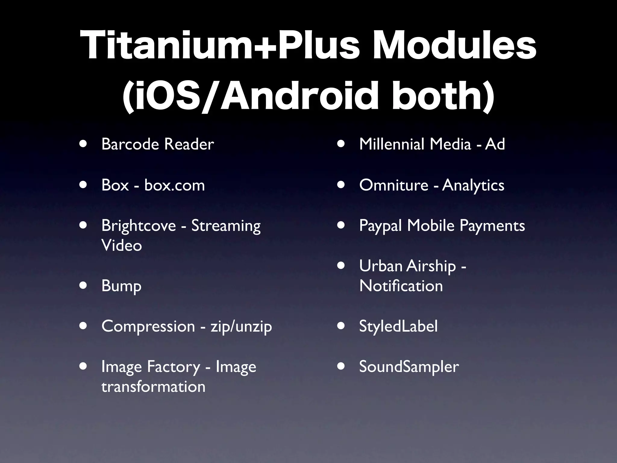 •   Barcode Reader            •   Millennial Media - Ad

•   Box - box.com             •   Omniture - Analytics

•   Brightcove - Streaming    •   Paypal Mobile Payments
    Video
                              •   Urban Airship -
•   Bump                          Notiﬁcation

•   Compression - zip/unzip   •   StyledLabel

•   Image Factory - Image     •   SoundSampler
    transformation
 