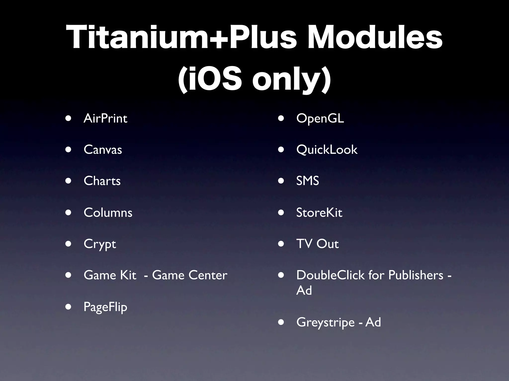 •   AirPrint                 •   OpenGL

•   Canvas                   •   QuickLook

•   Charts                   •   SMS

•   Columns                  •   StoreKit

•   Crypt                    •   TV Out

•   Game Kit - Game Center   •   DoubleClick for Publishers -
                                 Ad
•   PageFlip
                             •   Greystripe - Ad
 