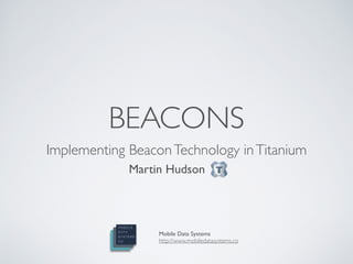 Implementing BeaconTechnology inTitanium!!
Martin Hudson!!
BEACONS
Mobile Data Systems!
http://www.mobiledatasystems.co
 
