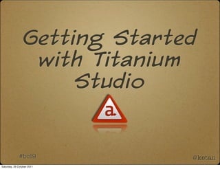 Getting Started
                  with Titanium
                      Studio


             #bcl9             @ketan
Saturday, 29 October 2011
 