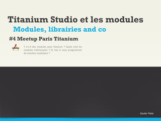 Titanium Studio et les modules
 Modules, librairies and co
#4 Meetup Paris Titanium
     Y a-t-il des modules pour titanium ? Quels sont les
     modules intéressants ? Et moi si veux programmer
     de manière modulaire ?




                                                           Gautier Pialat
 