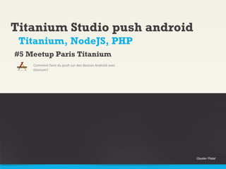 Titanium Studio push android
Comment faire du push sur des devices Android avec
titanium?
Titanium, NodeJS, PHP
#5 Meetup Paris Titanium
Gautier Pialat
 