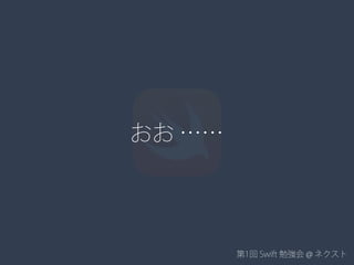 第1回 Swift 勉強会 @ ネクスト
おお ……
 