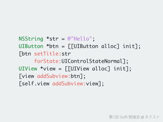 第1回 Swift 勉強会 @ ネクスト
NSString *str = @"Hello";	
UIButton *btn = [[UIButton alloc] init];	
[btn setTitle:str	
forState:UIControlStateNormal];	
UIView *view = [[UIView alloc] init];	
[view addSubview:btn];	
[self.view addSubview:view];
 
