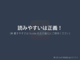 第1回 Swift 勉強会 @ ネクスト
読みやすいは正義！
(※ 書きやすさは Xcode 先生の進化にご期待ください)
 