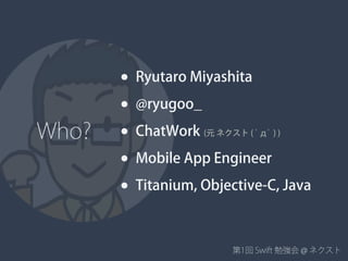 第1回 Swift 勉強会 @ ネクスト
• Ryutaro Miyashita
• @ryugoo_
• ChatWork (元 ネクスト ( ﾟдﾟ ) )
• Mobile App Engineer
• Titanium, Objective-C, Java
Who?
 