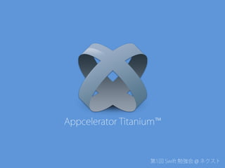 第1回 Swift 勉強会 @ ネクスト
Appcelerator Titanium™
 