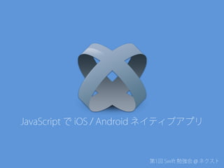 第1回 Swift 勉強会 @ ネクスト
JavaScript で iOS / Android ネイティブアプリ
 