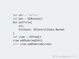 第1回 Swift 勉強会 @ ネクスト
let str = "Hello!"	
let btn = UIButton()	
btn.setTitle(	
str,	
forState: UIControlState.Normal	
)	
let view = UIView()	
view.addSubview(btn)	
self.view.addSubview(view)
 