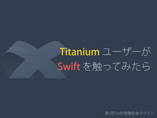 Titanium ユーザーが
Swift を触ってみたら
第1回 Swift 勉強会 @ ネクスト
 