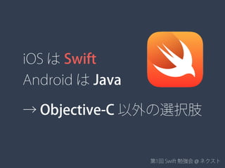 第1回 Swift 勉強会 @ ネクスト
iOS は Swift
Android は Java
→ Objective-C 以外の選択肢
 