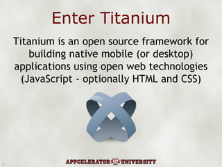 Enter Titanium Titanium is an open source framework for building native mobile (or desktop) applications using open web technologies (JavaScript - optionally HTML and CSS) 