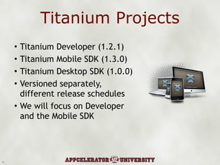Titanium Projects Titanium Developer (1.2.1) Titanium Mobile SDK (1.3.0) Titanium Desktop SDK (1.0.0) Versioned separately, different release schedules We will focus on Developer and the Mobile SDK 