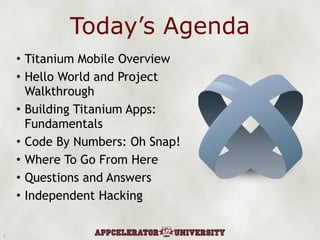 Today’s Agenda Titanium Mobile Overview Hello World and Project Walkthrough Building Titanium Apps: Fundamentals Code By Numbers: Oh Snap! Where To Go From Here Questions and Answers Independent Hacking 