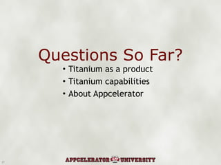 Questions So Far? Titanium as a product Titanium capabilities About Appcelerator 