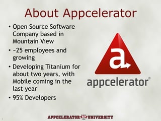 About Appcelerator Open Source Software Company based in Mountain View ~25 employees and growing Developing Titanium for about two years, with Mobile coming in the last year 95% Developers 