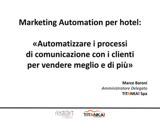 Marketing Automation per hotel:
«Automatizzare i processi
di comunicazione con i clienti
per vendere meglio e di più»
Marco Baroni
Amministratore Delegato
TITANKA! Spa
 