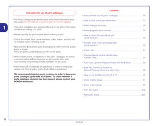 • This Parts Catalog was prepared based on the latest information about
this model CG125 TITAN KS • CG125 TITAN ES e CG125 CARGO.
• This parts catalogue was prepared based on the latest information
available as of May, 18, 2000.
• Always specify the part number when ordering a part.
• Check the model, type, serial numbers, color, maker, and the size
as needed before ordering a part.
• Note that the illustrations (part drawings) can differ from the actual
parts in shape.
They are given just to help you to refer to the parts.
• When modifications or additions to this parts catalogue are made,
a revised edition will be issued at an appropriate time, with
successively progressing revision numbers on the cover.
• Parts News will periodically be published in order to temporally
update the Parts Catalog until a final edition is published.
• We recommend obtaining such revisions in order to keep your
parts catalogue up-to-date at all times. To check whether a
parts catalogue revision has been issued, please contact your
HONDA distributor.
Contents
• Instruction for use of parts catalogue......................................... 16
• How to refer to the part information ............................................ 17
• Part catalogue structure ............................................................. 18
• When the parts were revised...................................................... 19
• How to check the part block and
serial numbers............................................................................ 20
• Models, area codes and applicable
serial numbers ............................................................................ 20
• Color chart .................................................................................. 21
• Construction of vehicle identification
number (VIN) .............................................................................. 25
• Fuel Hose, general Purpose Hoses and Vinyl Hose................... 26
• Bulk Part number of Fuel Hose,
General Purpose Hose and Vinyl Hose ...................................... 28
• How to use the flat rate time (F.R.T.) .......................................... 29
• Index Engine group .................................................................... 47
• Index Frame group..................................................................... 49
• Part. No. index ............................................................................208
• Part name index..........................................................................225
Instruction for use of parts catalogue
16
30.05.00
1
 