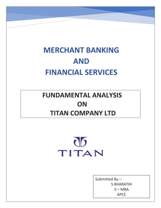MERCHANT BANKING
AND
FINANCIAL SERVICES
FUNDAMENTAL ANALYSIS
ON
TITAN COMPANY LTD
Submitted By :-
S BHARATHI
II – MBA
APCE
 
