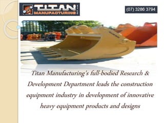 Titan Manufacturing's full-bodied Research &
Development Department leads the construction
equipment industry in development of innovative
heavy equipment products and designs
 
