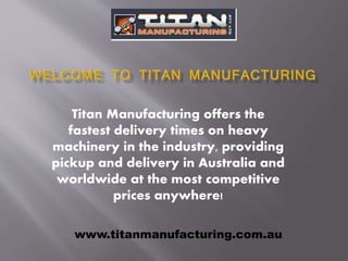 Titan Manufacturing offers the
fastest delivery times on heavy
machinery in the industry, providing
pickup and delivery in Australia and
worldwide at the most competitive
prices anywhere!
www.titanmanufacturing.com.au
 