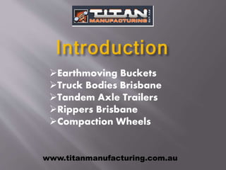 Earthmoving Buckets
Truck Bodies Brisbane
Tandem Axle Trailers
Rippers Brisbane
Compaction Wheels
www.titanmanufacturing.com.au
 