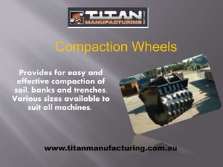 Provides for easy and
effective compaction of
soil, banks and trenches.
Various sizes available to
suit all machines.
Compaction Wheels
www.titanmanufacturing.com.au
 