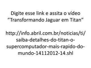 Digite esse link e assita o vídeo
“Transformando Jaguar em Titan”
http://info.abril.com.br/noticias/ti/
saiba-detalhes-do-titan-o-
supercomputador-mais-rapido-do-
mundo-14112012-14.shl
 