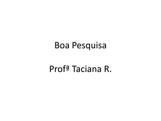 Boa Pesquisa
Profª Taciana R.
 