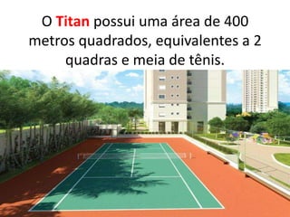 O Titan possui uma área de 400
metros quadrados, equivalentes a 2
quadras e meia de tênis.
 