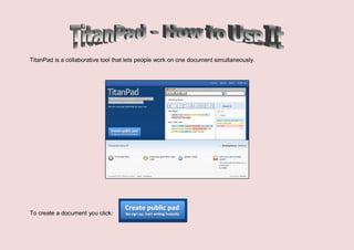 TitanPad is a collaborative tool that lets people work on one document simultaneously.




To create a document you click:
 