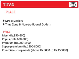 PLACE

 Direct Dealers
 Time Zone & Non-traditional Outlets

 PRICE
Mass (Rs.350-600)
Popular (Rs.600-900)
Premium (Rs.900-1500)
Super-premium (Rs.1500-8000)
Connoisseur segments (above Rs.8000 to Rs.150000)
 