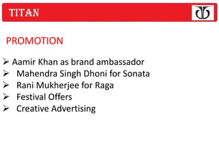 PROMOTION
 Aamir Khan as brand ambassador
 Mahendra Singh Dhoni for Sonata
 Rani Mukherjee for Raga
 Festival Offers
 Creative Advertising
 