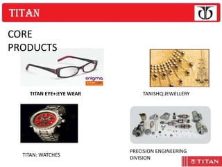 CORE
PRODUCTS


    TITAN EYE+:EYE WEAR       TANISHQ:JEWELLERY




                          PRECISION ENGINEERING
  TITAN: WATCHES
                          DIVISION
 