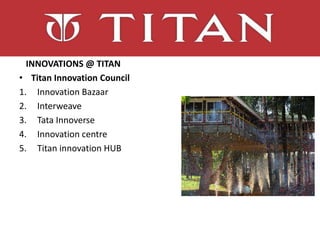 INNOVATIONS @ TITAN
• Titan Innovation Council
1. Innovation Bazaar
2. Interweave
3. Tata Innoverse
4. Innovation centre
5. Titan innovation HUB
 