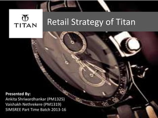 Retail Strategy of Titan
Presented By:
Ankita Shriwardhankar (PM1325)
Vaishakh Nethrekere (PM1319)
SIMSREE Part Time Batch 2013-16
 