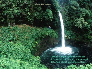 Lembre-se que cada um é um ser diferente com suas virtudes e seus defeitos, afinal perfeito só Deus... Clique para avançar... 