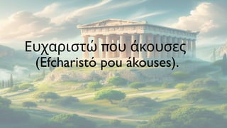 π
Ευχαριστώ ου άκουσες
(Efcharistó pou ákouses).
 