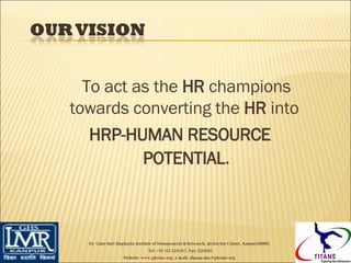 To act as the  HR  champions towards converting the  HR  into  HRP-HUMAN RESOURCE POTENTIAL . Dr. Gaur Hari Singhania Institute of Management & Research, Jaykaylon Colony, Kanpur208005. Tel: +91 512 2231417. Fax: 2218265 Website:  www.ghsimr.org , e-mail; alpana.das@ghsimr.org  