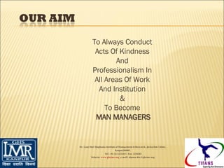 To Always Conduct  Acts Of Kindness  And  Professionalism In  All Areas Of Work  And Institution  &  To Become  MAN MANAGERS Dr. Gaur Hari Singhania Institute of Management & Research, Jaykaylon Colony,  Kanpur208005.  Tel: +91 512 2231417. Fax: 2218265 Website:  www.ghsimr.org , e-mail; alpana.das@ghsimr.org  