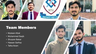 Team Members
• Mubeen Afzal
• Muhammad Saqib
• Shuqran Babar
• Hassan Sarfraz
• Talha Ikram
 