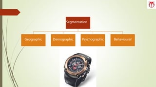 Segmentation
Geographic Demographic Psychographic Behavioural
 