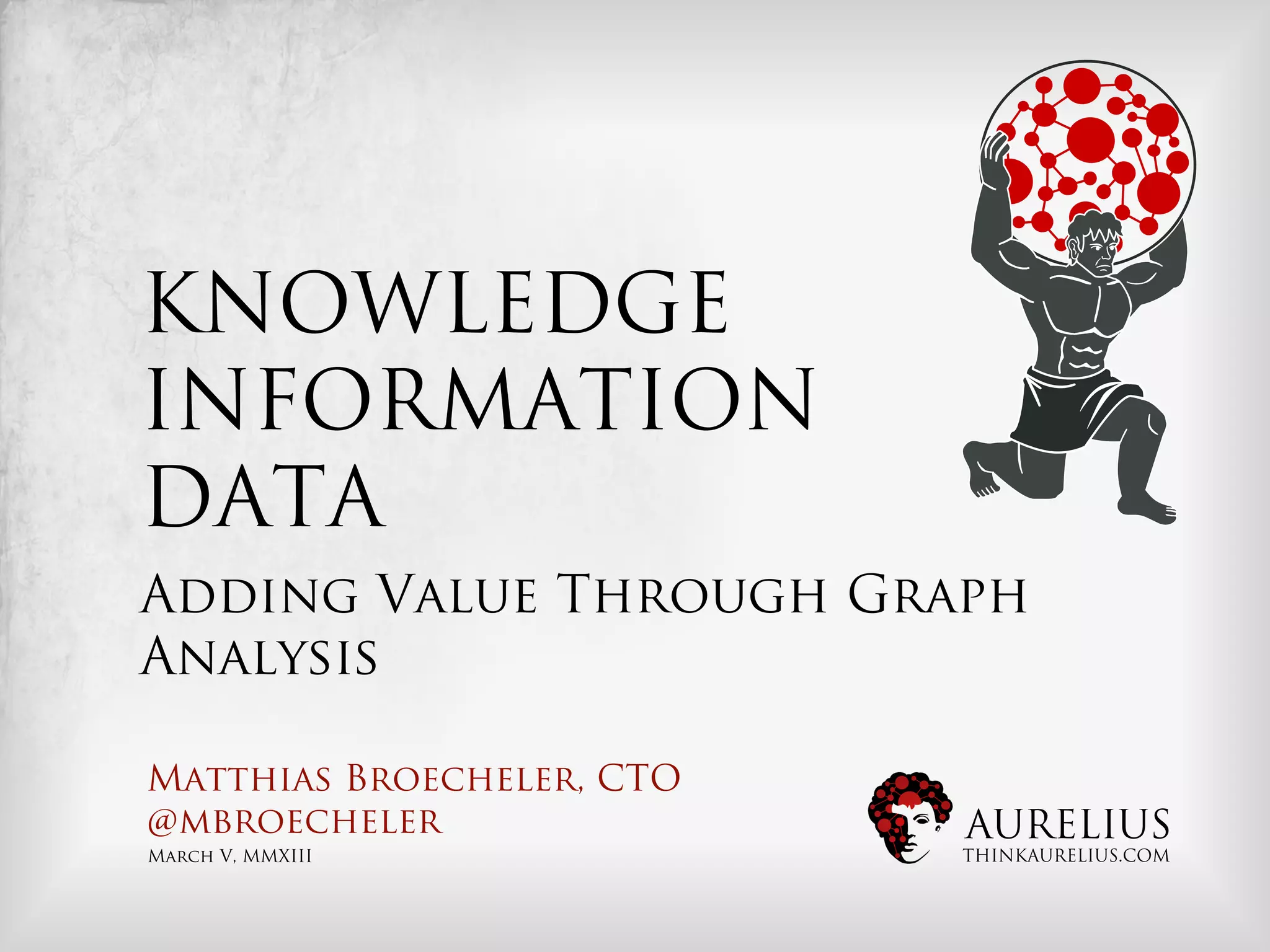 KNOWLEDGE
INFORMATION
DATA
Adding Value Through Graph
Analysis

Matthias Broecheler, CTO
@mbroecheler               AURELIUS
March V, MMXIII            THINKAURELIUS.COM
 