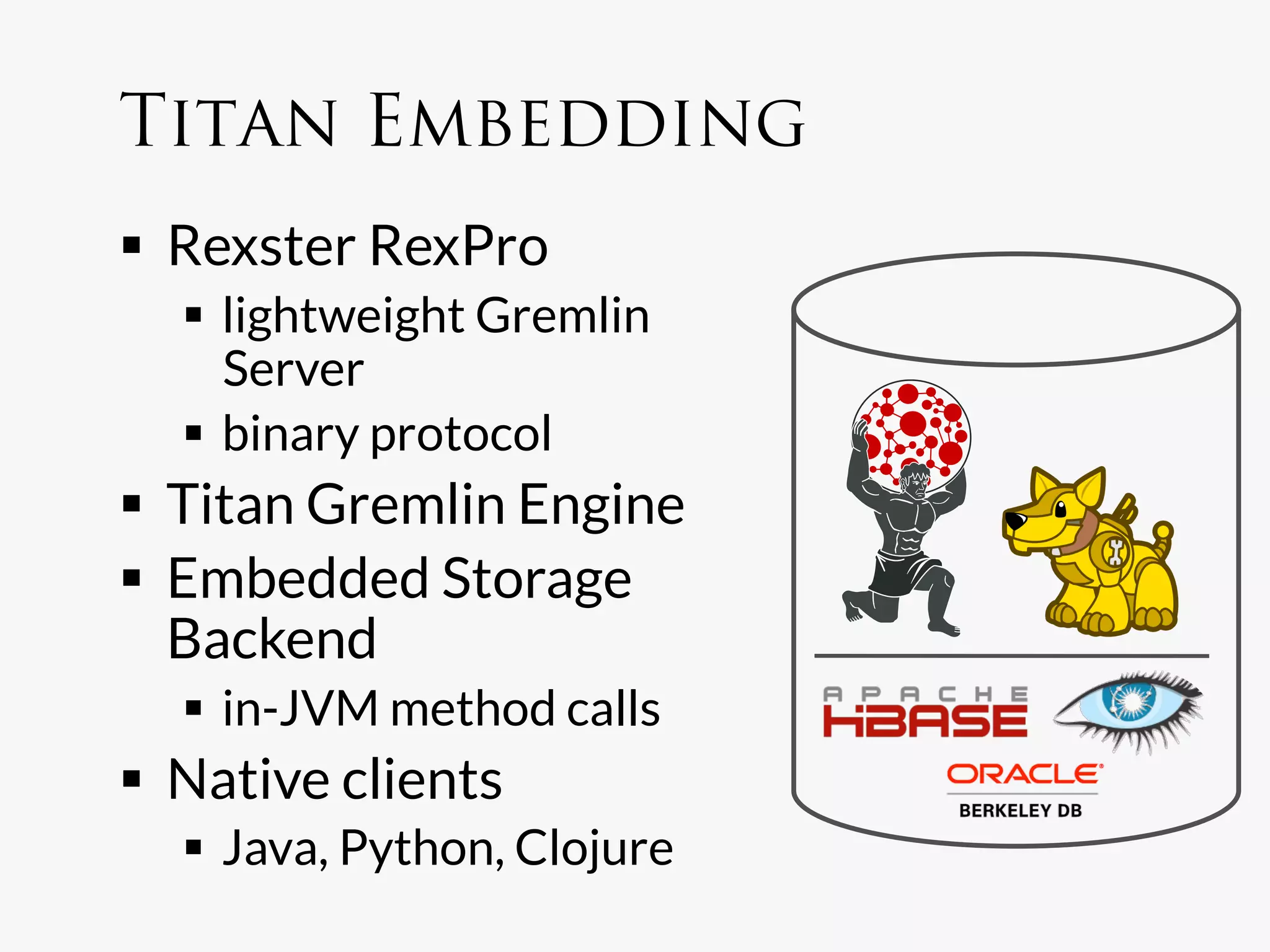 Titan Embedding
  Rexster RexPro
    lightweight Gremlin
     Server
    binary protocol
  Titan Gremlin Engine
  Embedded Storage
   Backend
    in-JVM method calls
  Native clients
    Java, Python, Clojure
 