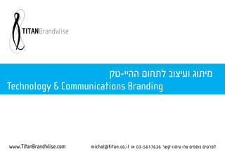 ‫מיתוג ועיצוב לתחום ההיי-טק‬
Technology & Communications Branding




www.TitanBrandWise.com   michal@titan.co.il ‫לפרטים נוספים צרו עימנו קשר 6367165-30 או‬
 