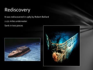 It was rediscovered in 1985 by Robert Ballard
2 1/2 miles underwater
Sank in two pieces
Rediscovery
 