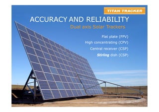 ACCURACY AND RELIABILITY
         Dual axis Solar Trackers

                        Flat plate (FPV)
               High concentrating (CPV)
                 Central receiver (CSP)
                     Stirling dish (CSP)
 