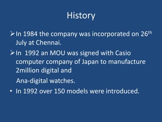 In  1992 an MOU was signed with Casio computer company of Japan to manufacture 2million digital and     Ana-digital watches.In 1992 over 150 models were introduced.